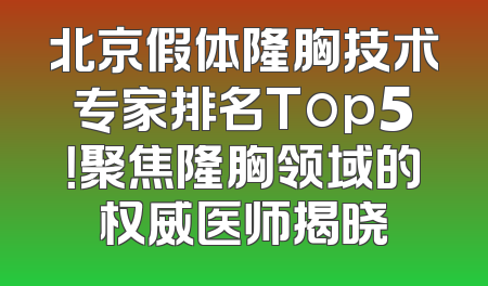 北京假体隆胸技术专家排名Top5！聚焦隆胸领域的权威医师揭晓