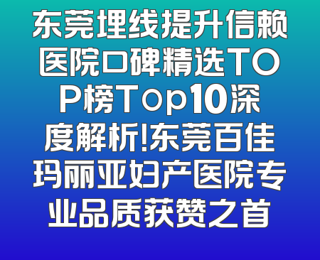东莞埋线提升信赖医院口碑精选TOP榜Top10深度解析！东莞百佳玛丽亚妇产医院专业品质获赞之首