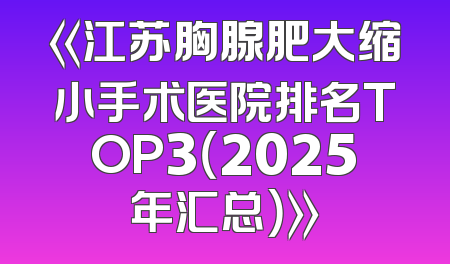 《江苏胸腺肥大缩小手术医院排名TOP3（2025年汇总）》