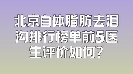 北京自体脂肪去泪沟排行榜单前5医生评价如何？