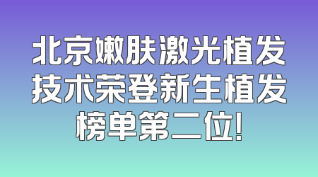 北京嫩肤激光植发技术荣登新生植发榜单第二位！