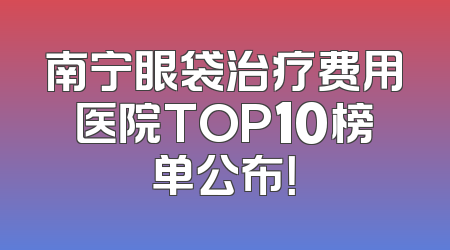 南宁眼袋治疗费用医院TOP10榜单公布！