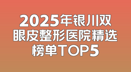 2025年银川双眼皮整形医院精选榜单TOP5