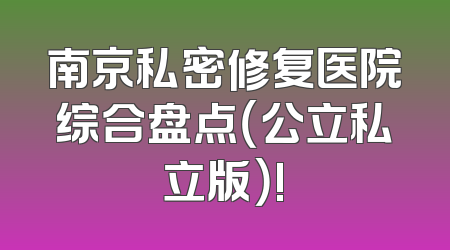 南京私密修复医院综合盘点（公立私立版）!