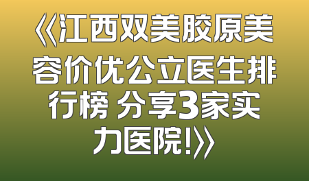 《江西双美胶原美容价优公立医生排行榜 分享3家实力医院！》