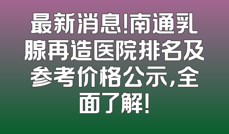 最新消息！南通乳腺再造医院排名及参考价格公示，全面了解！