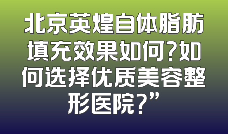 北京英煌自体脂肪填充效果如何？如何选择优质美容整形医院？”