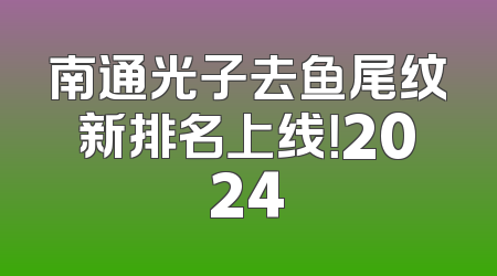 南通光子去鱼尾纹新排名上线！2024