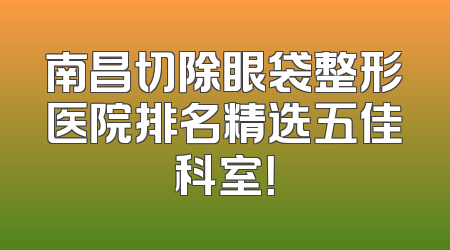 南昌切除眼袋整形医院排名精选五佳科室！