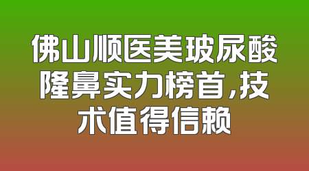 佛山顺医美玻尿酸隆鼻实力榜首，技术值得信赖