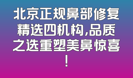 北京正规鼻部修复精选四机构，品质之选重塑美鼻惊喜！