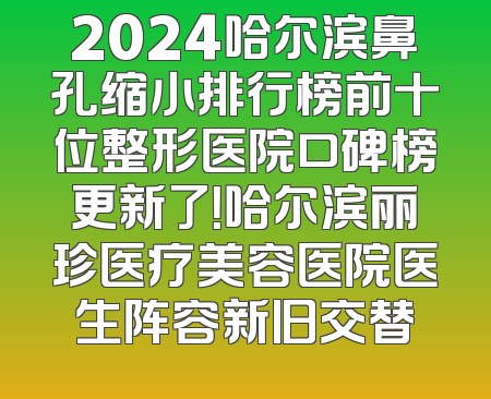 2024哈尔滨鼻孔缩小排行榜前十位整形医院口碑榜更新了！哈尔滨丽珍医疗美容医院医生阵容新旧交替