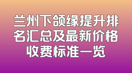 兰州下颌缘提升排名汇总及最新价格收费标准一览