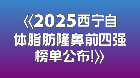 《2025西宁自体脂肪隆鼻前四强榜单公布！》