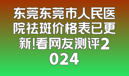 东莞东莞市人民医院祛斑价格表已更新！看网友测评2024