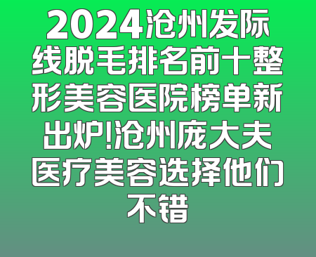 2024沧州发际线脱毛排名前十整形美容医院榜单新出炉！沧州庞大夫医疗美容选择他们不错