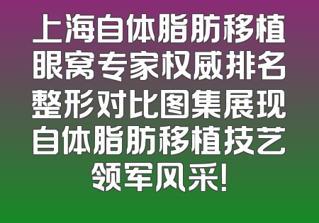 上海自体脂肪移植眼窝专家权威排名整形对比图集展现自体脂肪移植技艺领军风采！