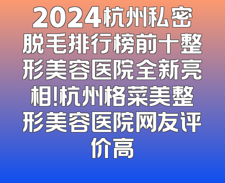 2024杭州私密脱毛排行榜前十整形美容医院全新亮相！杭州格菜美整形美容医院网友评价高