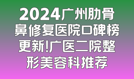 2024广州肋骨鼻修复医院口碑榜更新！广医二院整形美容科推荐