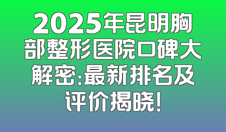 2025年昆明胸部整形医院口碑大解密：最新排名及评价揭晓！
