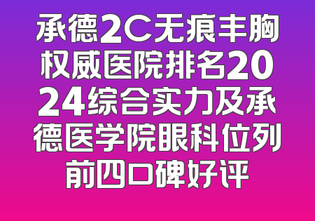 承德2C无痕丰胸权威医院排名2024综合实力及承德医学院眼科位列前四口碑好评