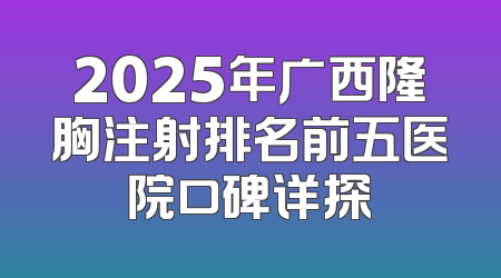 2025年广西隆胸注射排名前五医院口碑详探