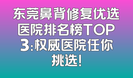 东莞鼻背修复优选医院排名榜TOP3：权威医院任你挑选！