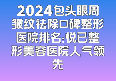 2024包头眼周皱纹祛除口碑整形医院排名：悦已整形美容医院人气领先