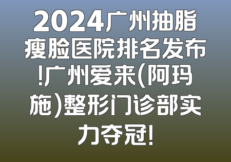 2024广州抽脂瘦脸医院排名发布！广州爱来（阿玛施）整形门诊部实力夺冠！