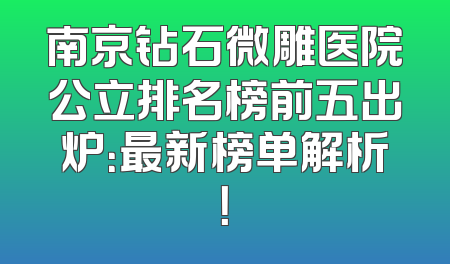 南京钻石微雕医院公立排名榜前五出炉：最新榜单解析！