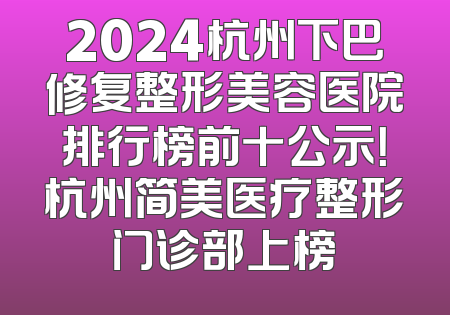 2024杭州下巴修复整形美容医院排行榜前十公示！杭州简美医疗整形门诊部上榜