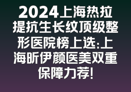 2024上海热拉提抗生长纹顶级整形医院榜上选：上海昕伊颜医美双重保障力荐！