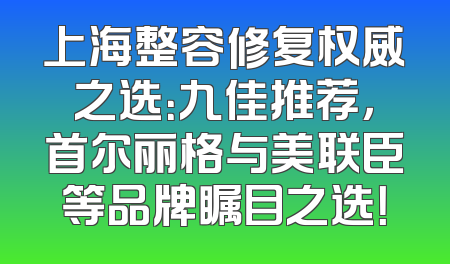 上海整容修复权威之选：九佳推荐，首尔丽格与美联臣等品牌瞩目之选！