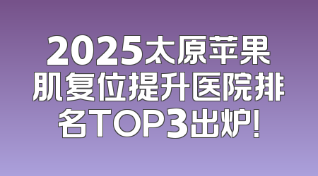 2025太原苹果肌复位提升医院排名TOP3出炉！