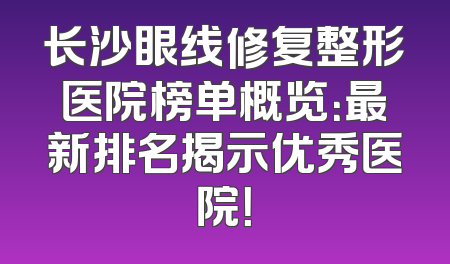 长沙眼线修复整形医院榜单概览：最新排名揭示优秀医院！