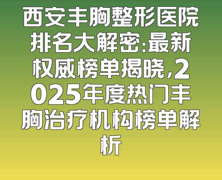 西安丰胸整形医院排名大解密：最新权威榜单揭晓，2025年度热门丰胸治疗机构榜单解析