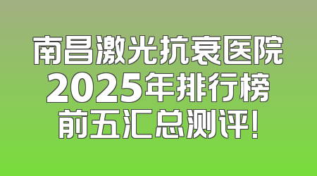 南昌激光抗衰医院2025年排行榜前五汇总测评！