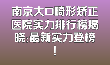 南京大口畸形矫正医院实力排行榜揭晓：最新实力登榜！