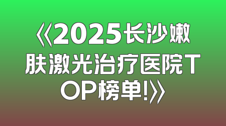 《2025长沙嫩肤激光治疗医院TOP榜单！》