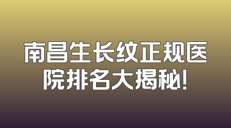南昌生长纹正规医院排名大揭秘！