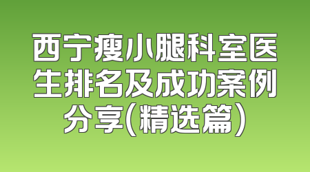 西宁瘦小腿科室医生排名及成功案例分享（精选篇）