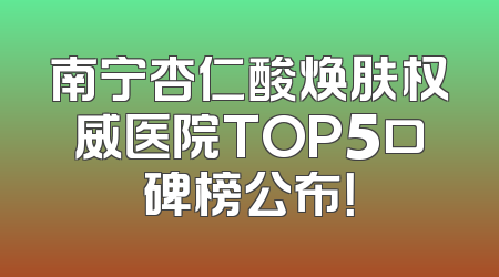 南宁杏仁酸焕肤权威医院TOP5口碑榜公布！