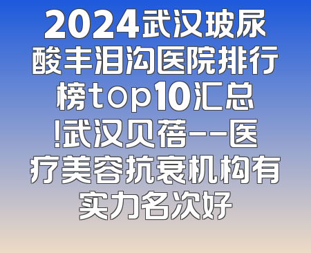 2024武汉玻尿酸丰泪沟医院排行榜top10汇总！武汉贝蓓--医疗美容抗衰机构有实力名次好