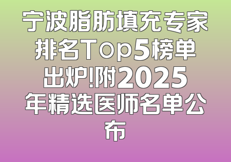 宁波脂肪填充专家排名Top5榜单出炉！附2025年精选医师名单公布