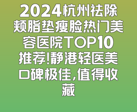 2024杭州祛除颊脂垫瘦脸热门美容医院TOP10推荐！静港轻医美口碑极佳，值得收藏