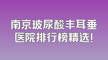 南京玻尿酸丰耳垂医院排行榜精选!