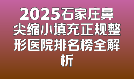 2025石家庄鼻尖缩小填充正规整形医院排名榜全解析