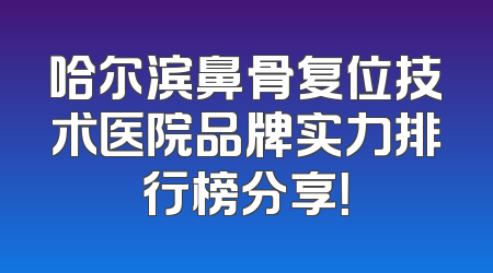 哈尔滨鼻骨复位技术医院品牌实力排行榜分享！