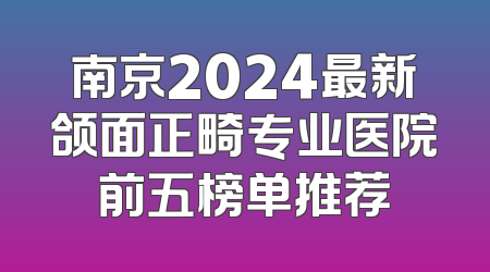 南京2024最新颌面正畸专业医院前五榜单推荐