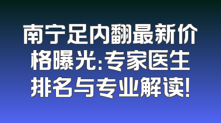 南宁足内翻最新价格曝光：专家医生排名与专业解读！
